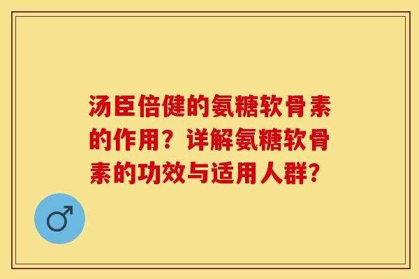 汤臣倍健的氨糖软骨素的作用？详解氨糖软骨素的功效与适用人群？