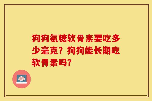 狗狗氨糖软骨素要吃多少毫克？狗狗能长期吃软骨素吗？-第1张图片-关节保镖