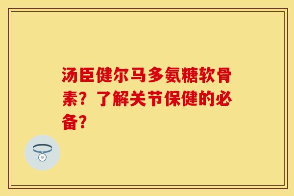 汤臣健尔马多氨糖软骨素？了解关节保健的必备？-第1张图片-关节保镖