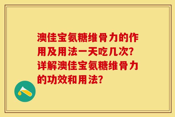 澳佳宝氨糖维骨力的作用及用法一天吃几次？详解澳佳宝氨糖维骨力的功效和用法？-第1张图片-关节保镖