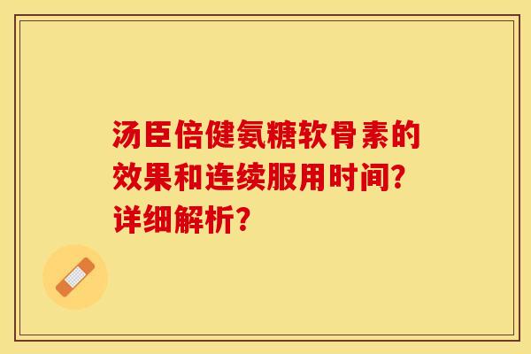 汤臣倍健氨糖软骨素的效果和连续服用时间？详细解析？-第1张图片-关节保镖