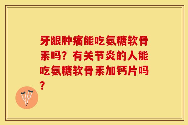 牙龈肿痛能吃氨糖软骨素吗？有关节炎的人能吃氨糖软骨素加钙片吗？-第1张图片-关节保镖