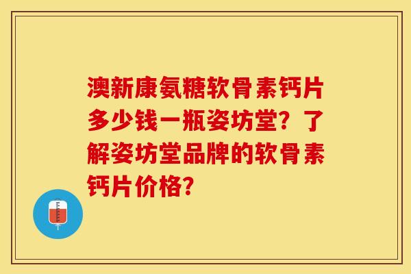 澳新康氨糖软骨素钙片多少钱一瓶姿坊堂？了解姿坊堂品牌的软骨素钙片价格？