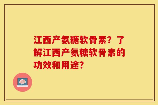 江西产氨糖软骨素？了解江西产氨糖软骨素的功效和用途？-第1张图片-关节保镖