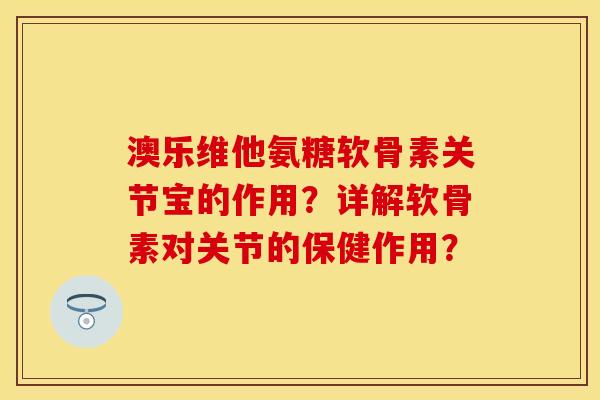 澳乐维他氨糖软骨素关节宝的作用？详解软骨素对关节的保健作用？-第1张图片-关节保镖