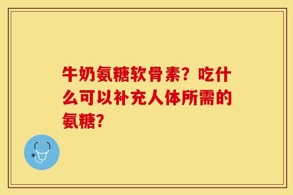 牛奶氨糖软骨素？吃什么可以补充人体所需的氨糖？-第1张图片-关节保镖