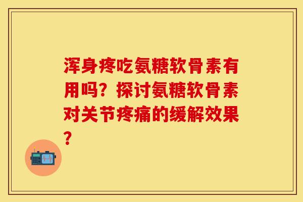 浑身疼吃氨糖软骨素有用吗？探讨氨糖软骨素对关节疼痛的缓解效果？-第1张图片-关节保镖