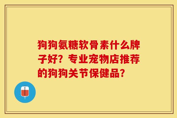 狗狗氨糖软骨素什么牌子好？专业宠物店推荐的狗狗关节保健品？