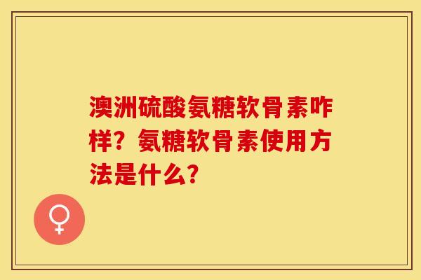 澳洲硫酸氨糖软骨素咋样？氨糖软骨素使用方法是什么？-第1张图片-关节保镖