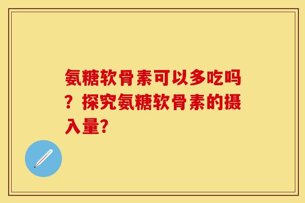 氨糖软骨素可以多吃吗？探究氨糖软骨素的摄入量？-第1张图片-关节保镖