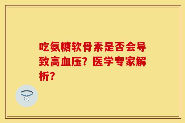 吃氨糖软骨素是否会导致高血压？医学专家解析？