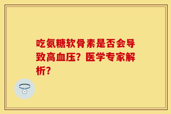 吃氨糖软骨素是否会导致高血压？医学专家解析？-第1张图片-关节保镖