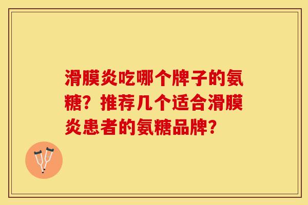 滑膜炎吃哪个牌子的氨糖？推荐几个适合滑膜炎患者的氨糖品牌？-第1张图片-关节保镖