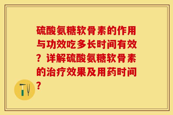 硫酸氨糖软骨素的作用与功效吃多长时间有效？详解硫酸氨糖软骨素的治疗效果及用药时间？-第1张图片-关节保镖