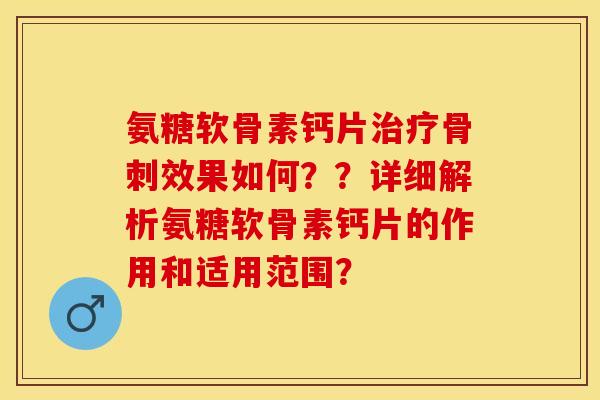 氨糖软骨素钙片治疗骨刺效果如何？？详细解析氨糖软骨素钙片的作用和适用范围？-第1张图片-关节保镖