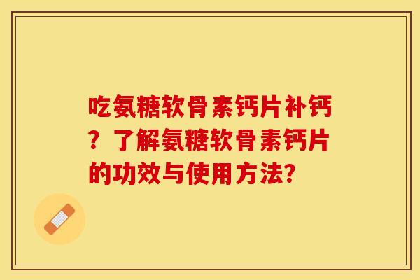 吃氨糖软骨素钙片补钙？了解氨糖软骨素钙片的功效与使用方法？-第1张图片-关节保镖