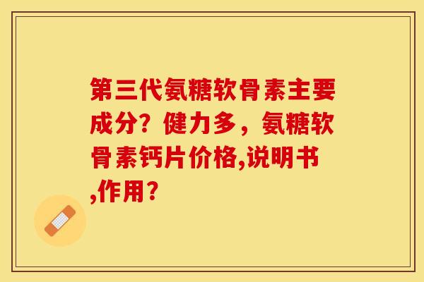 第三代氨糖软骨素主要成分？健力多，氨糖软骨素钙片价格,说明书,作用？