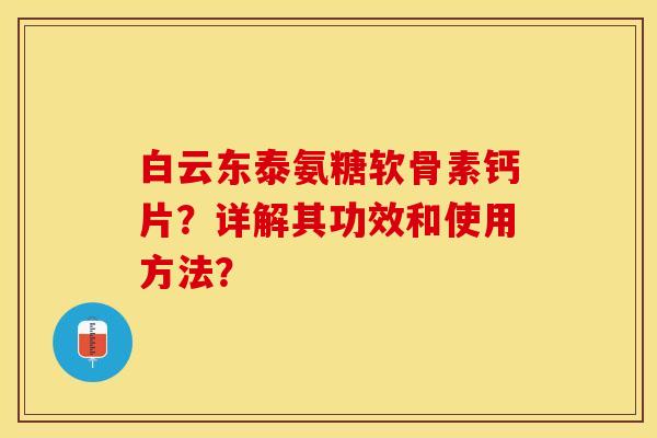 白云东泰氨糖软骨素钙片？详解其功效和使用方法？-第1张图片-关节保镖