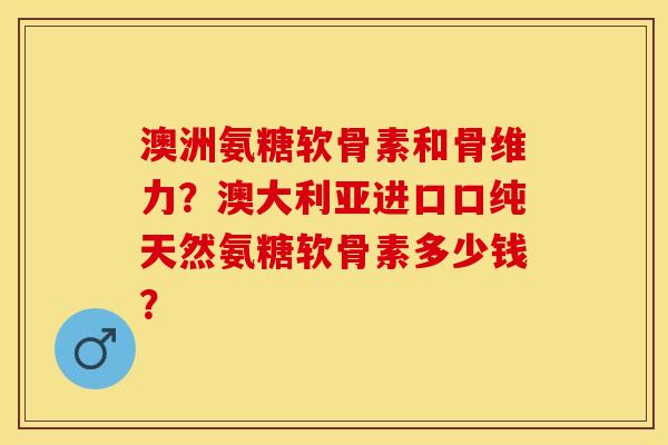 澳洲氨糖软骨素和骨维力？澳大利亚进口口纯天然氨糖软骨素多少钱？-第1张图片-关节保镖