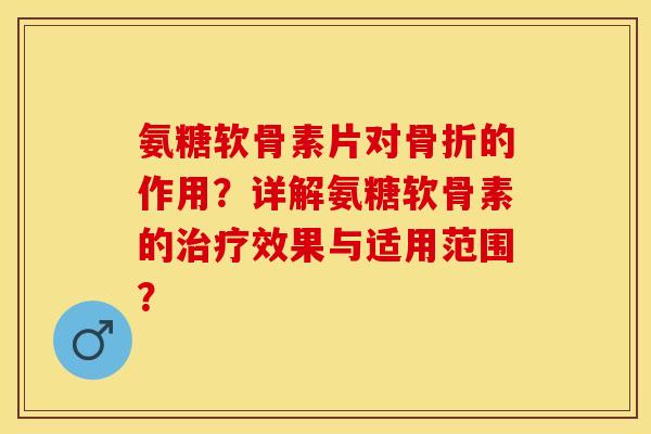 氨糖软骨素片对骨折的作用？详解氨糖软骨素的治疗效果与适用范围？-第1张图片-关节保镖