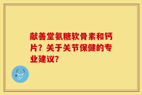 献善堂氨糖软骨素和钙片？关于关节保健的专业建议？-第1张图片-关节保镖