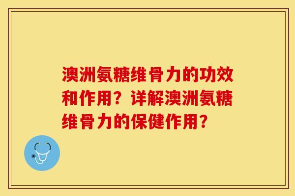 澳洲氨糖维骨力的功效和作用？详解澳洲氨糖维骨力的保健作用？-第1张图片-关节保镖