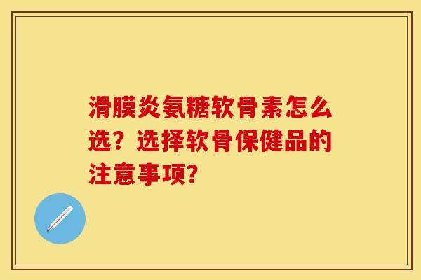 滑膜炎氨糖软骨素怎么选？选择软骨保健品的注意事项？-第1张图片-关节保镖