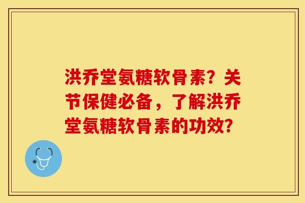 洪乔堂氨糖软骨素？关节保健必备，了解洪乔堂氨糖软骨素的功效？