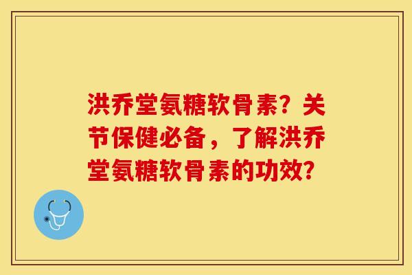 洪乔堂氨糖软骨素？关节保健必备，了解洪乔堂氨糖软骨素的功效？-第1张图片-关节保镖