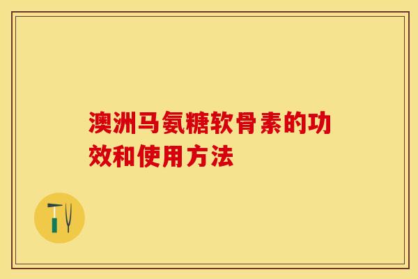 澳洲马氨糖软骨素的功效和使用方法-第1张图片-关节保镖