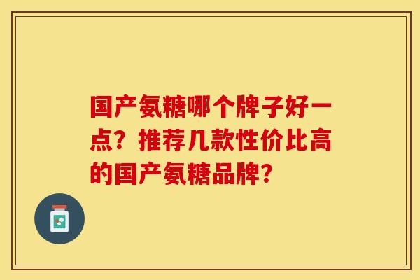 国产氨糖哪个牌子好一点？推荐几款性价比高的国产氨糖品牌？