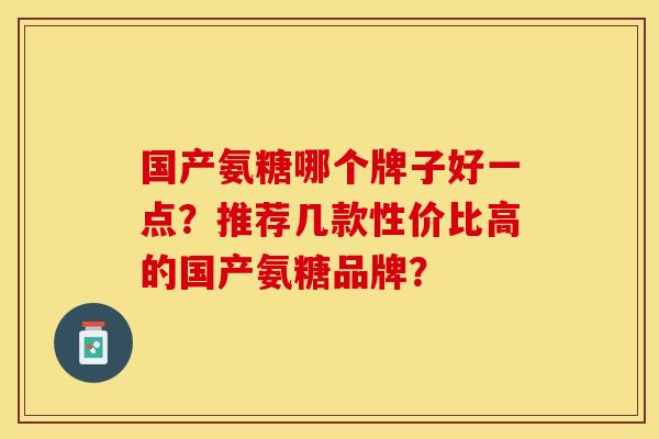 国产氨糖哪个牌子好一点？推荐几款性价比高的国产氨糖品牌？-第1张图片-关节保镖