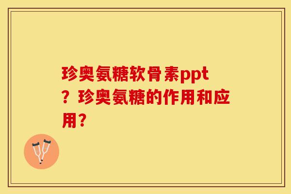 珍奥氨糖软骨素ppt？珍奥氨糖的作用和应用？-第1张图片-关节保镖