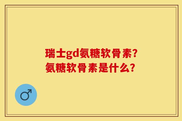 瑞士gd氨糖软骨素？氨糖软骨素是什么？-第1张图片-关节保镖