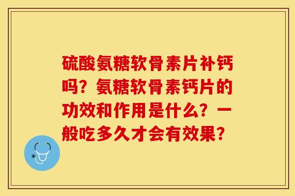 硫酸氨糖软骨素片补钙吗？氨糖软骨素钙片的功效和作用是什么？一般吃多久才会有效果？-第1张图片-关节保镖