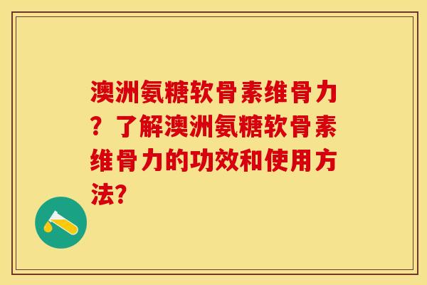 澳洲氨糖软骨素维骨力？了解澳洲氨糖软骨素维骨力的功效和使用方法？-第1张图片-关节保镖