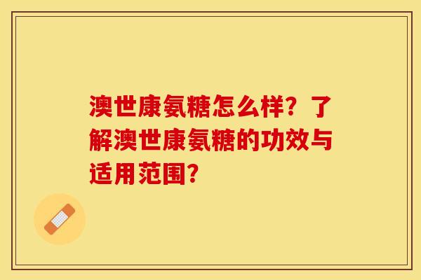 澳世康氨糖怎么样？了解澳世康氨糖的功效与适用范围？-第1张图片-关节保镖