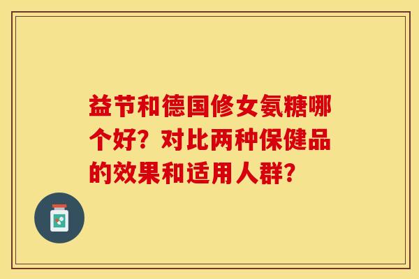 益节和德国修女氨糖哪个好？对比两种保健品的效果和适用人群？-第1张图片-关节保镖