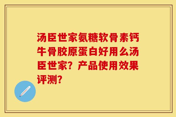 汤臣世家氨糖软骨素钙牛骨胶原蛋白好用么汤臣世家？产品使用效果评测？