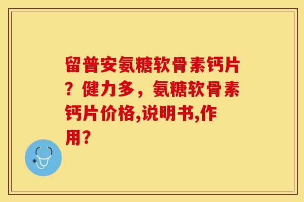 留普安氨糖软骨素钙片？健力多，氨糖软骨素钙片价格,说明书,作用？-第1张图片-关节保镖