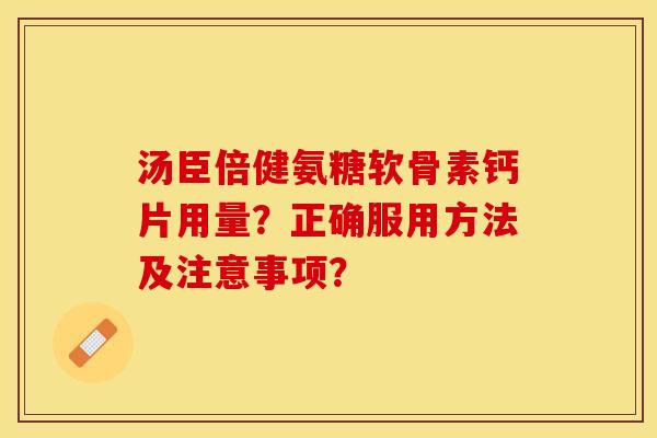 汤臣倍健氨糖软骨素钙片用量？正确服用方法及注意事项？-第1张图片-关节保镖