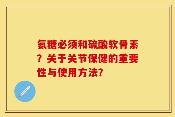 氨糖必须和硫酸软骨素？关于关节保健的重要性与使用方法？-第1张图片-关节保镖