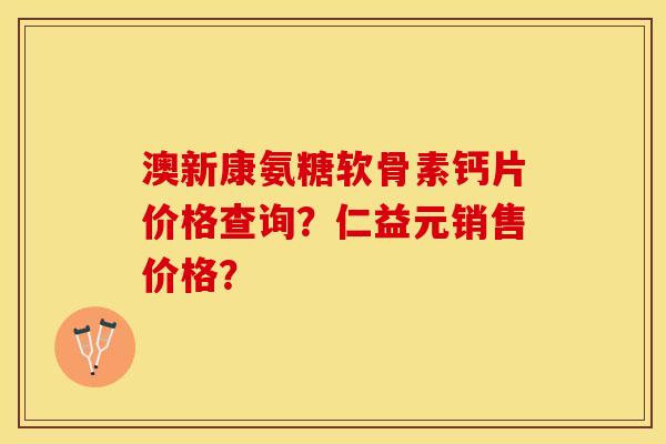 澳新康氨糖软骨素钙片价格查询？仁益元销售价格？-第1张图片-关节保镖