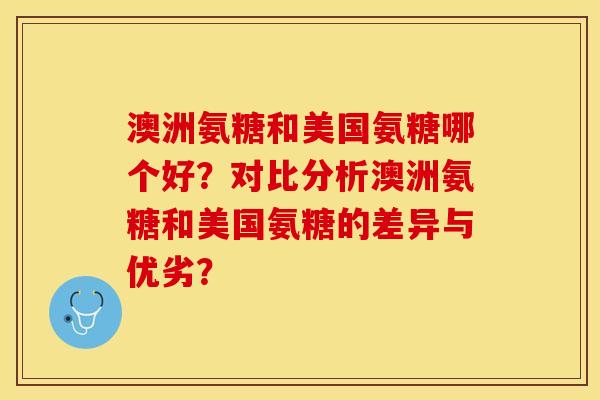 澳洲氨糖和美国氨糖哪个好？对比分析澳洲氨糖和美国氨糖的差异与优劣？-第1张图片-关节保镖