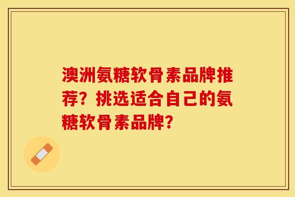 澳洲氨糖软骨素品牌推荐？挑选适合自己的氨糖软骨素品牌？-第1张图片-关节保镖