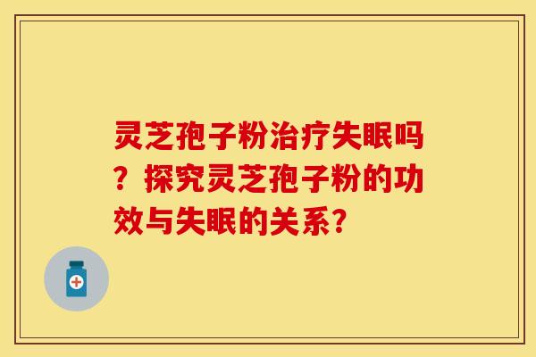 灵芝孢子粉治疗失眠吗？探究灵芝孢子粉的功效与失眠的关系？