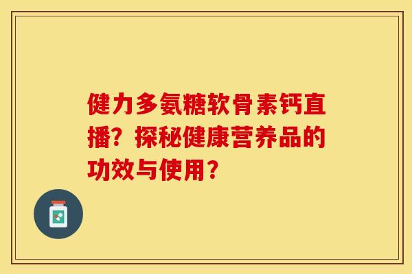 健力多氨糖软骨素钙直播？探秘健康营养品的功效与使用？-第1张图片-关节保镖