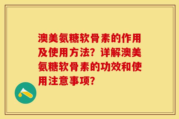 澳美氨糖软骨素的作用及使用方法？详解澳美氨糖软骨素的功效和使用注意事项？-第1张图片-关节保镖