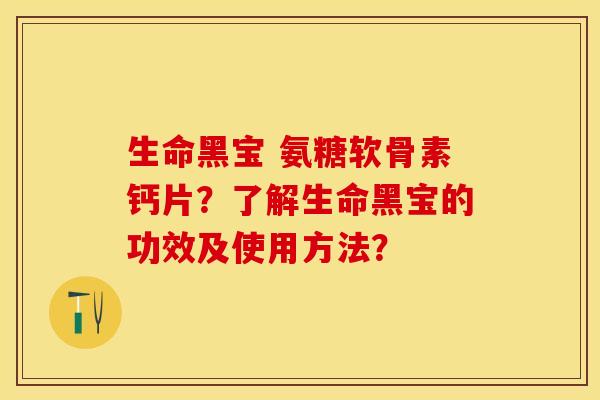 生命黑宝 氨糖软骨素钙片？了解生命黑宝的功效及使用方法？-第1张图片-关节保镖