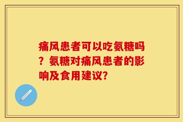 痛风患者可以吃氨糖吗？氨糖对痛风患者的影响及食用建议？-第1张图片-关节保镖